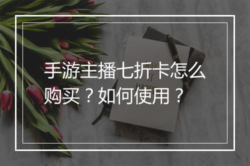 手游主播七折卡怎么购买?如何使用?