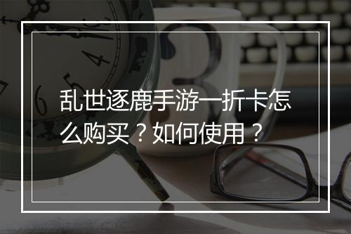 乱世逐鹿手游一折卡怎么购买？如何使用？