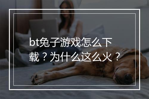 bt兔子游戏怎么下载？为什么这么火？
