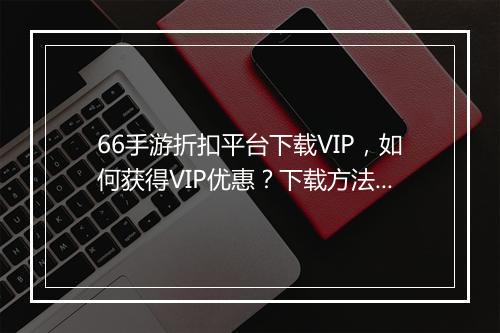 66手游折扣平台下载VIP，如何获得VIP优惠？下载方法是什么？