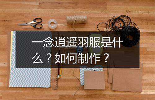 一念逍遥羽服是什么？如何制作？
