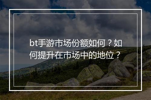 bt手游市场份额如何？如何提升在市场中的地位？