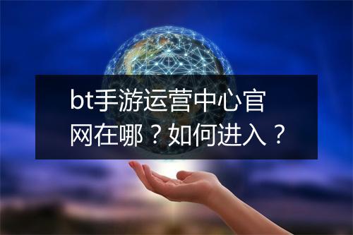 bt手游运营中心官网在哪？如何进入？