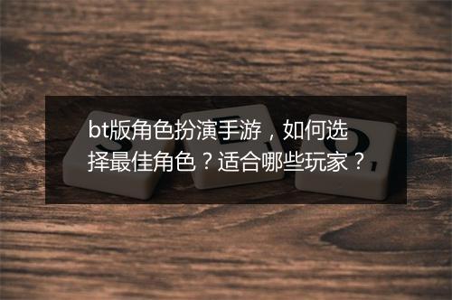 bt版角色扮演手游,如何选择最佳角色?适合哪些玩家?