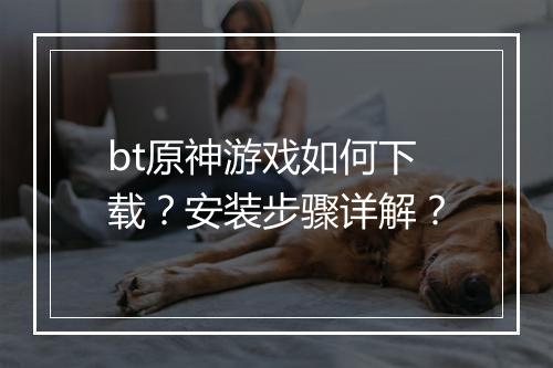 bt原神游戏如何下载?安装步骤详解?