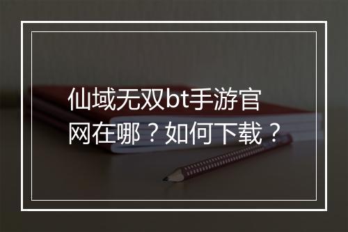 仙域无双bt手游官网在哪？如何下载？