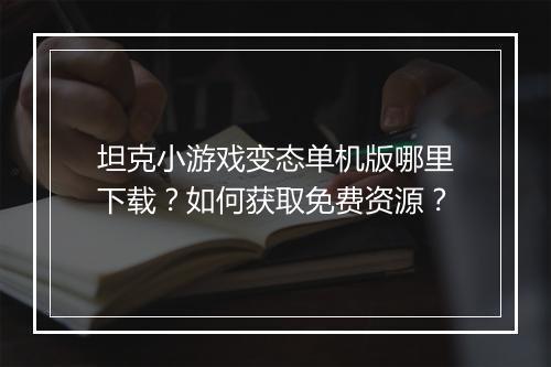 坦克小游戏变态单机版哪里下载?如何获取免费资源?