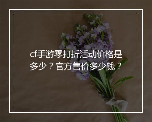 cf手游零打折活动价格是多少？官方售价多少钱？