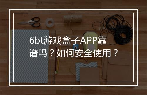 6bt游戏盒子APP靠谱吗？如何安全使用？
