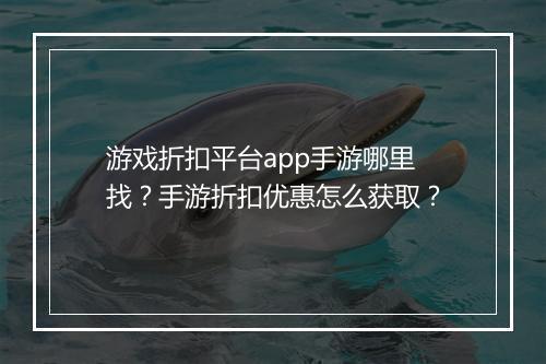 游戏折扣平台app手游哪里找?手游折扣优惠怎么获取?
