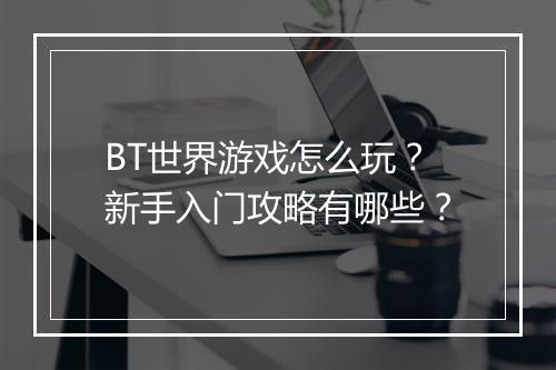 BT世界游戏怎么玩？新手入门攻略有哪些？