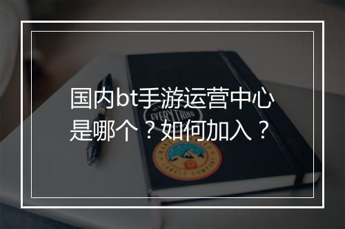国内bt手游运营中心是哪个？如何加入？