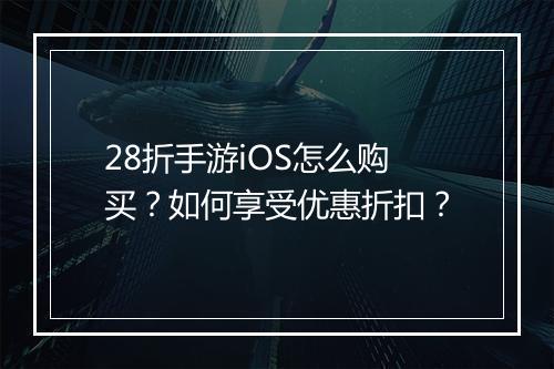 28折手游iOS怎么购买？如何享受优惠折扣？