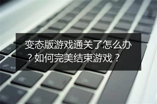 变态版游戏通关了怎么办？如何完美结束游戏？