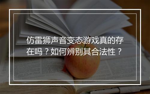 仿雷狮声音变态游戏真的存在吗？如何辨别其合法性？