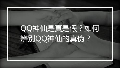 QQ神仙是真是假？如何辨别QQ神仙的真伪？