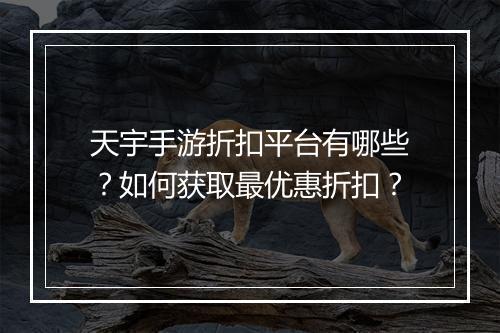 天宇手游折扣平台有哪些?如何获取最优惠折扣?