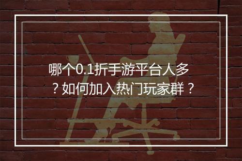 哪个0.1折手游平台人多？如何加入热门玩家群？