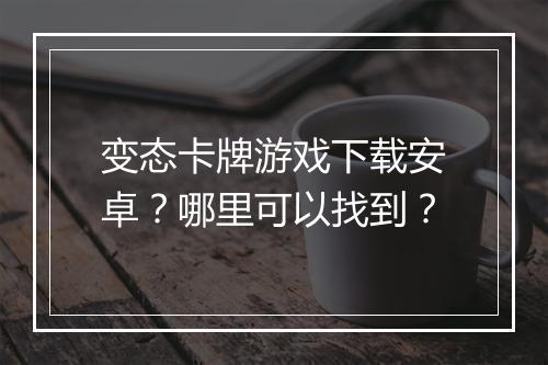 变态卡牌游戏下载安卓?哪里可以找到?