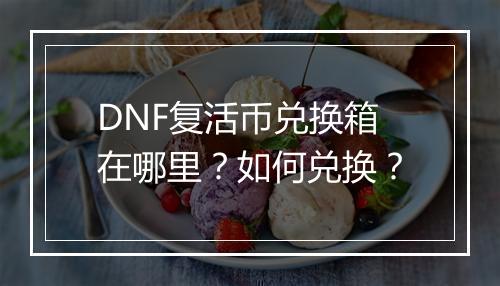 DNF复活币兑换箱在哪里？如何兑换？