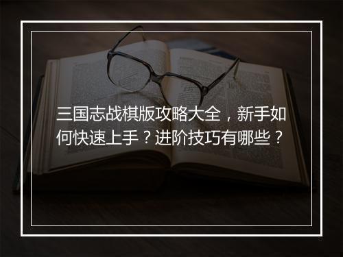 三国志战棋版攻略大全,新手如何快速上手?进阶技巧有哪些?