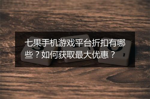 七果手机游戏平台折扣有哪些？如何获取最大优惠？