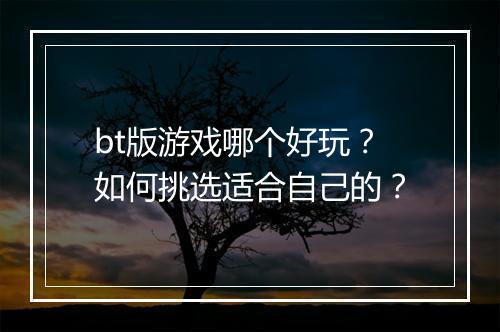 bt版游戏哪个好玩?如何挑选适合自己的?