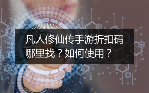 凡人修仙传手游折扣码哪里找？如何使用？