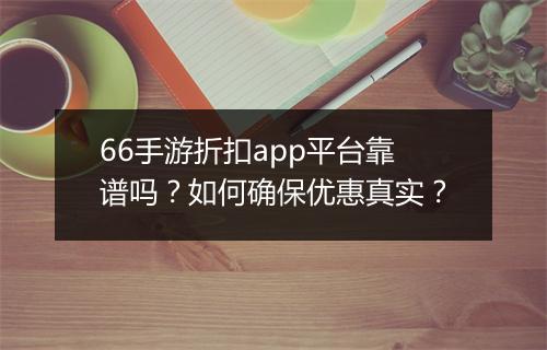 66手游折扣app平台靠谱吗？如何确保优惠真实？