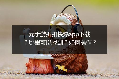 一元手游折扣快爆app下载?哪里可以找到?如何操作?