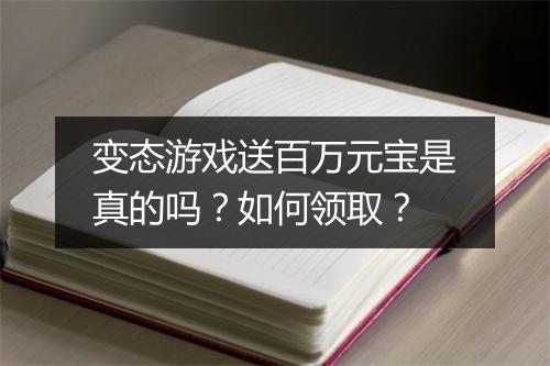 变态游戏送百万元宝是真的吗？如何领取？