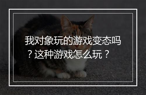 我对象玩的游戏变态吗？这种游戏怎么玩？