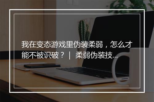 我在变态游戏里伪装柔弱,怎么才能不被识破?| 柔弱伪装技巧大揭秘