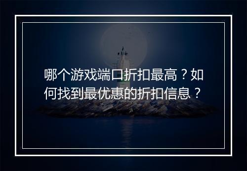 哪个游戏端口折扣最高？如何找到最优惠的折扣信息？