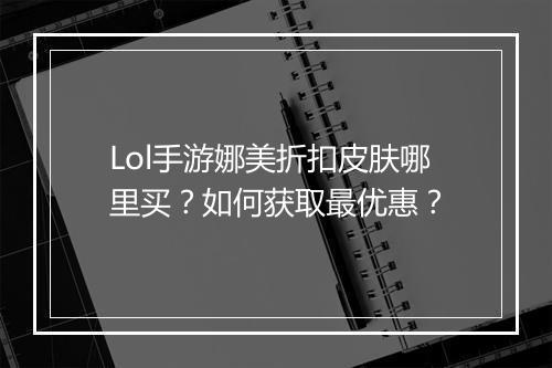 Lol手游娜美折扣皮肤哪里买？如何获取最优惠？