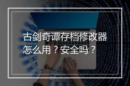 古剑奇谭存档修改器怎么用？安全吗？