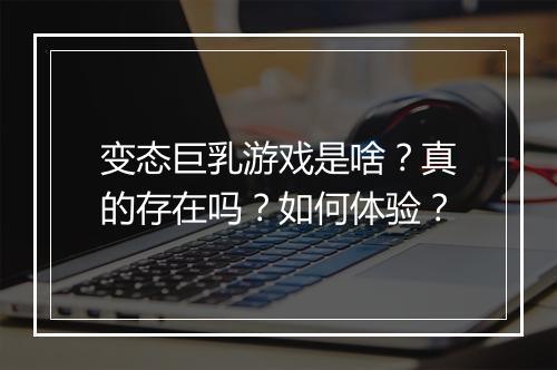 变态巨乳游戏是啥？真的存在吗？如何体验？