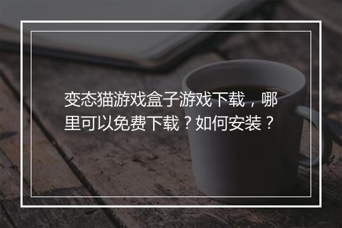 变态猫游戏盒子游戏下载,哪里可以免费下载?如何安装?