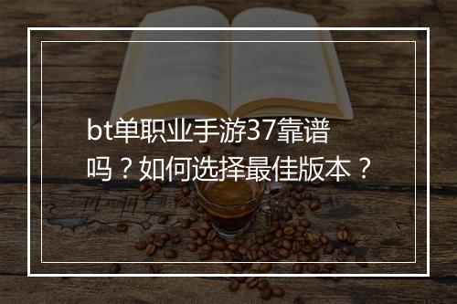 bt单职业手游37靠谱吗？如何选择最佳版本？