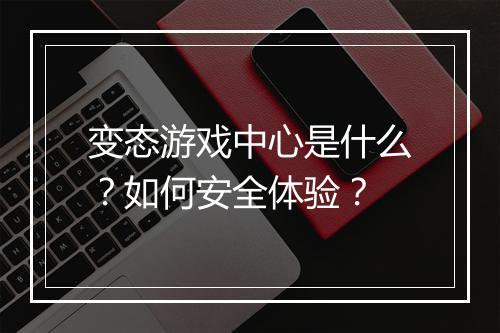 变态游戏中心是什么？如何安全体验？