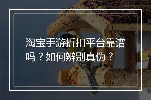 淘宝手游折扣平台靠谱吗？如何辨别真伪？