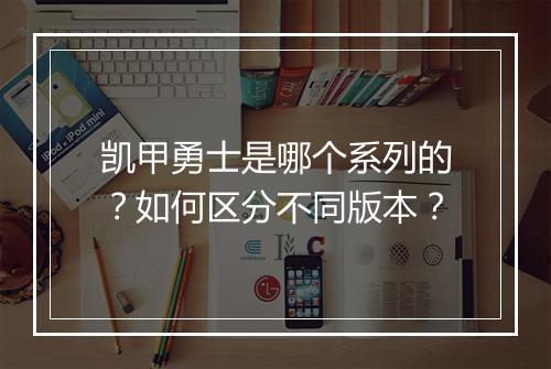 凯甲勇士是哪个系列的？如何区分不同版本？