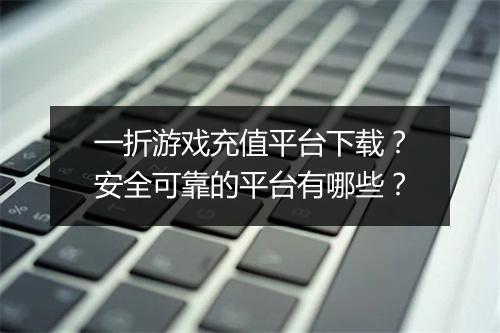 一折游戏充值平台下载？安全可靠的平台有哪些？