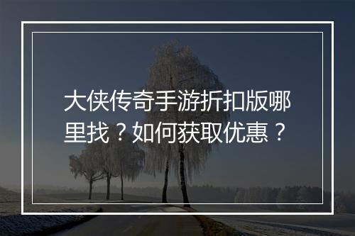 大侠传奇手游折扣版哪里找？如何获取优惠？