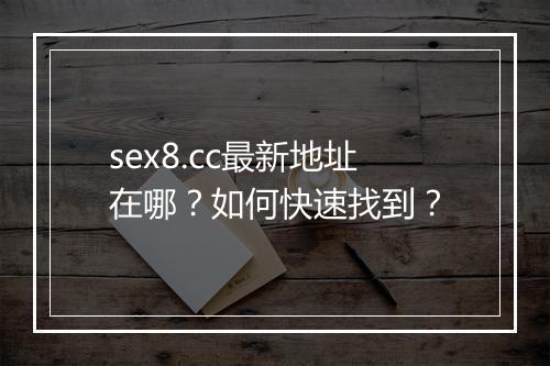 sex8.cc最新地址在哪？如何快速找到？