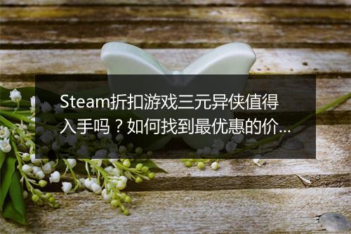 Steam折扣游戏三元异侠值得入手吗？如何找到最优惠的价格？