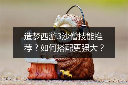 造梦西游3沙僧技能推荐？如何搭配更强大？