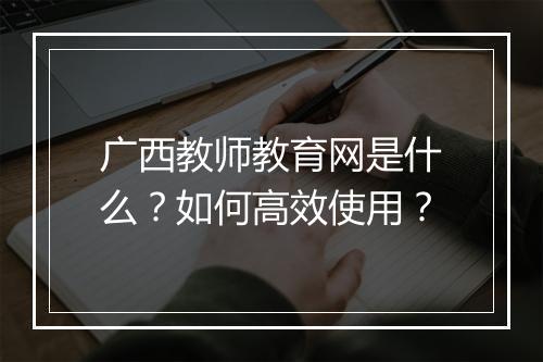 广西教师教育网是什么?如何高效使用?