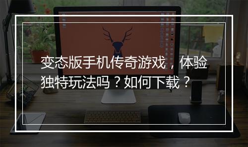 变态版手机传奇游戏,体验独特玩法吗?如何下载?
