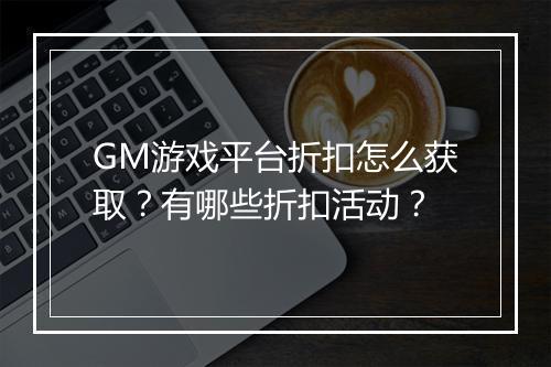 GM游戏平台折扣怎么获取?有哪些折扣活动?
